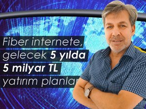 Fiber internete gelecek 5 yılda 5 milyar TL yatırım planlanıyor  